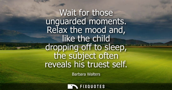 Small: Wait for those unguarded moments. Relax the mood and, like the child dropping off to sleep, the subject