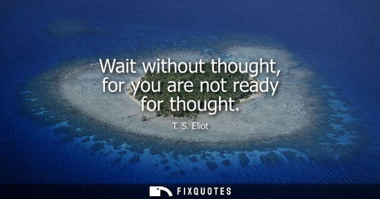 Small: Wait without thought, for you are not ready for thought