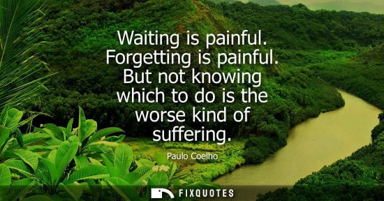 Small: Waiting is painful. Forgetting is painful. But not knowing which to do is the worse kind of suffering