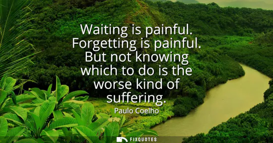 Small: Waiting is painful. Forgetting is painful. But not knowing which to do is the worse kind of suffering