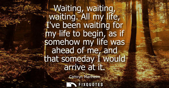 Small: Waiting, waiting, waiting. All my life, Ive been waiting for my life to begin, as if somehow my life wa