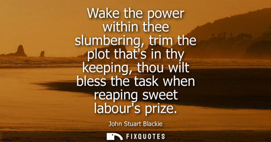 Small: Wake the power within thee slumbering, trim the plot thats in thy keeping, thou wilt bless the task whe