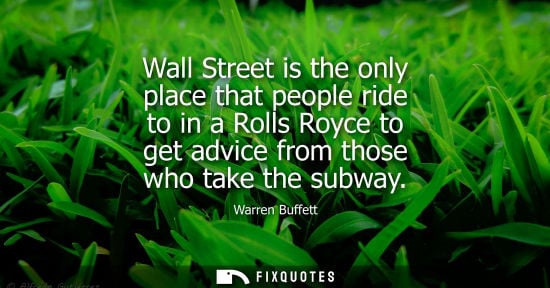 Small: Wall Street is the only place that people ride to in a Rolls Royce to get advice from those who take th