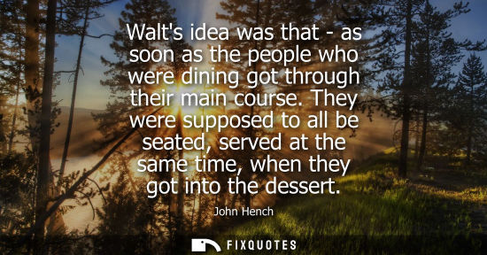 Small: Walts idea was that - as soon as the people who were dining got through their main course. They were su