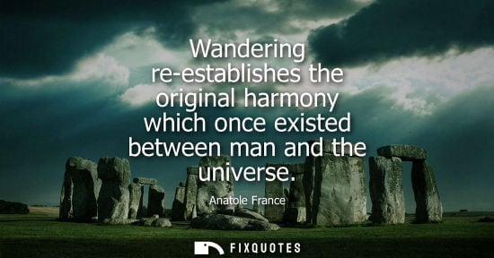 Small: Anatole France: Wandering re-establishes the original harmony which once existed between man and the universe