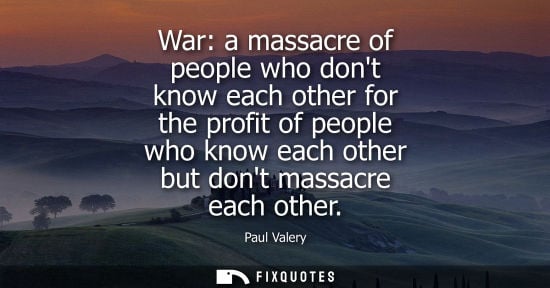 Small: War: a massacre of people who dont know each other for the profit of people who know each other but dont massa