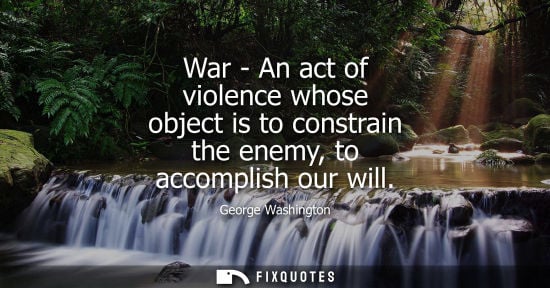 Small: War - An act of violence whose object is to constrain the enemy, to accomplish our will