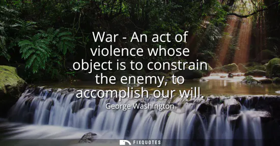 Small: War - An act of violence whose object is to constrain the enemy, to accomplish our will