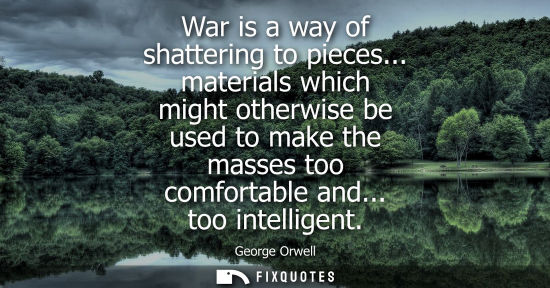 Small: War is a way of shattering to pieces... materials which might otherwise be used to make the masses too comfort