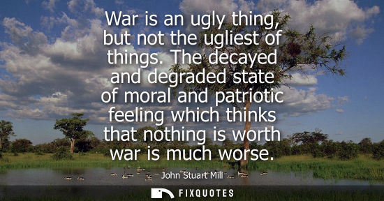 Small: War is an ugly thing, but not the ugliest of things. The decayed and degraded state of moral and patriotic fee