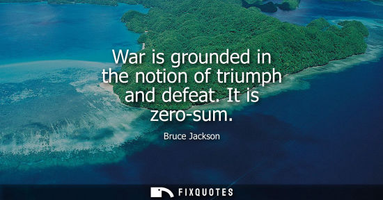 Small: War is grounded in the notion of triumph and defeat. It is zero-sum
