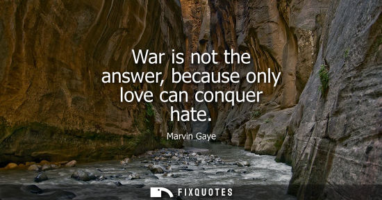 Small: War is not the answer, because only love can conquer hate