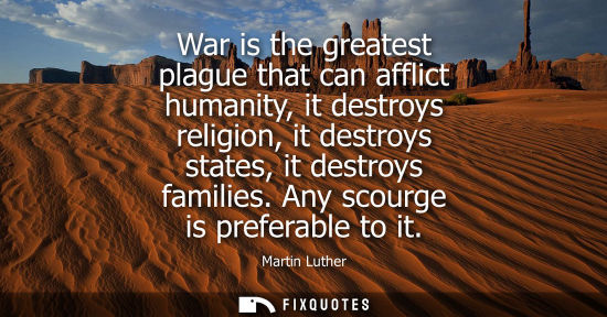 Small: War is the greatest plague that can afflict humanity, it destroys religion, it destroys states, it destroys fa