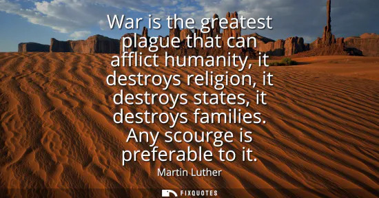 Small: War is the greatest plague that can afflict humanity, it destroys religion, it destroys states, it destroys fa