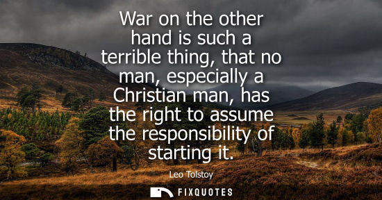 Small: War on the other hand is such a terrible thing, that no man, especially a Christian man, has the right 