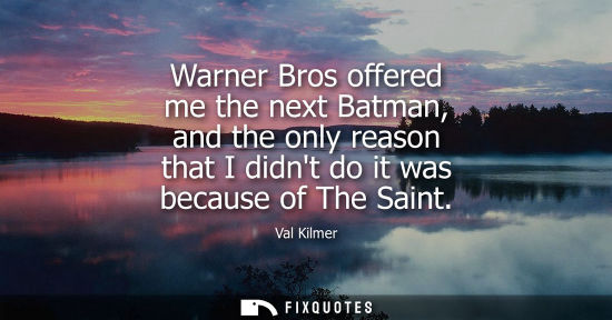 Small: Warner Bros offered me the next Batman, and the only reason that I didnt do it was because of The Saint