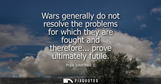Small: Wars generally do not resolve the problems for which they are fought and therefore... prove ultimately futile