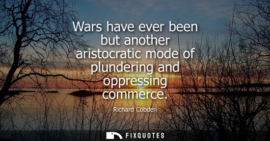 Small: Wars have ever been but another aristocratic mode of plundering and oppressing commerce
