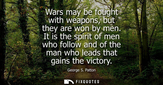 Small: Wars may be fought with weapons, but they are won by men. It is the spirit of men who follow and of the man wh