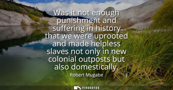 Small: Was it not enough punishment and suffering in history that we were uprooted and made helpless slaves not only 