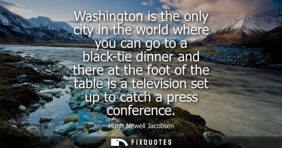 Small: Washington is the only city in the world where you can go to a black-tie dinner and there at the foot of the t