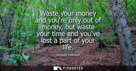 Small: Waste your money and youre only out of money, but waste your time and youve lost a part of your life