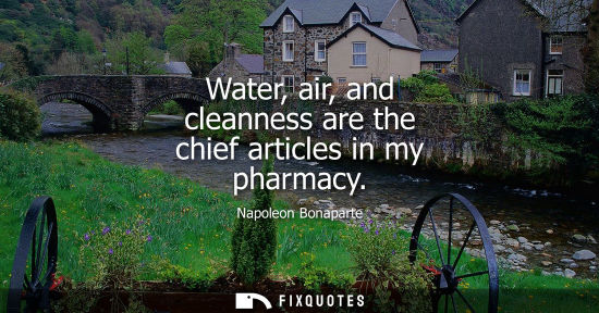 Small: Water, air, and cleanness are the chief articles in my pharmacy