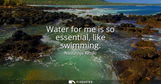 Small: Water for me is so essential, like swimming