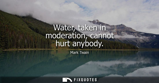 Small: Water, taken in moderation, cannot hurt anybody