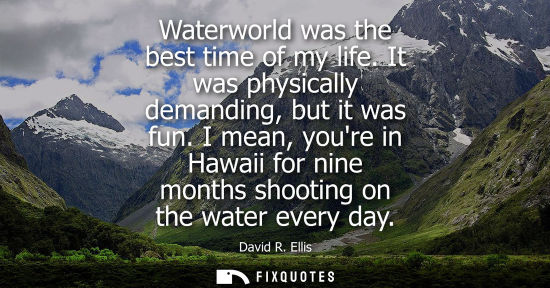 Small: Waterworld was the best time of my life. It was physically demanding, but it was fun. I mean, youre in 