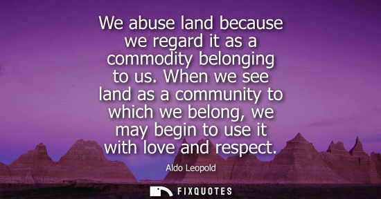 Small: We abuse land because we regard it as a commodity belonging to us. When we see land as a community to which we