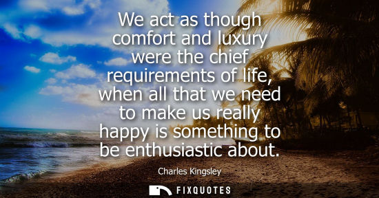 Small: We act as though comfort and luxury were the chief requirements of life, when all that we need to make 