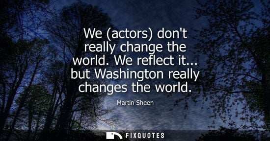 Small: We (actors) dont really change the world. We reflect it... but Washington really changes the world