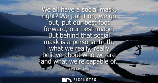 Small: We all have a social mask, right? We put it on, we go out, put our best foot forward, our best image.