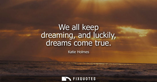 Small: We all keep dreaming, and luckily, dreams come true