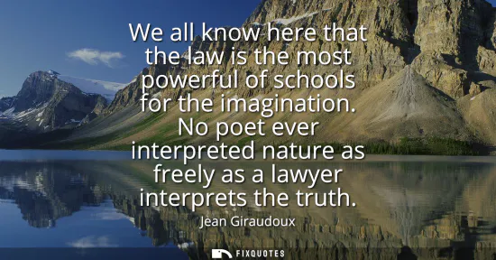 Small: We all know here that the law is the most powerful of schools for the imagination. No poet ever interpreted na