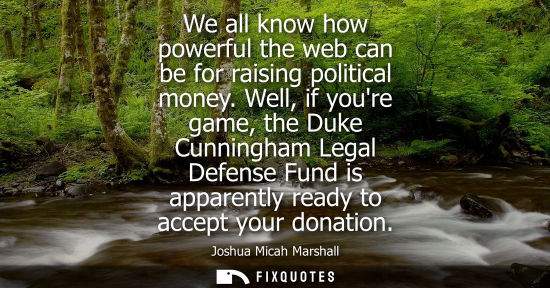 Small: We all know how powerful the web can be for raising political money. Well, if youre game, the Duke Cunn