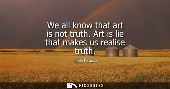 Small: We all know that art is not truth. Art is lie that makes us realise truth