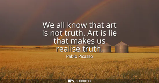 Small: We all know that art is not truth. Art is lie that makes us realise truth