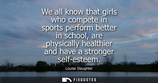 Small: We all know that girls who compete in sports perform better in school, are physically healthier and hav