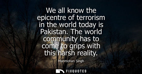 Small: We all know the epicentre of terrorism in the world today is Pakistan. The world community has to come 