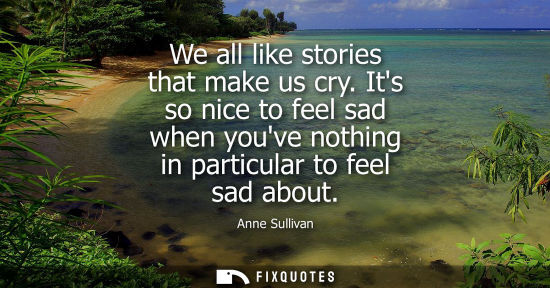 Small: We all like stories that make us cry. Its so nice to feel sad when youve nothing in particular to feel 