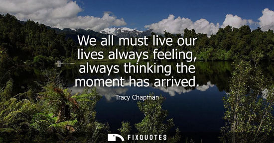 Small: We all must live our lives always feeling, always thinking the moment has arrived