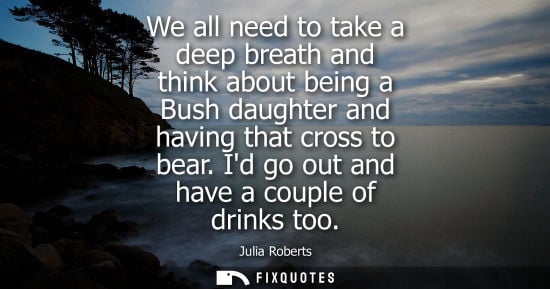 Small: Julia Roberts: We all need to take a deep breath and think about being a Bush daughter and having that cross t