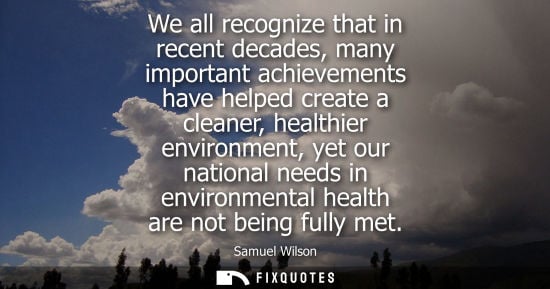 Small: We all recognize that in recent decades, many important achievements have helped create a cleaner, heal