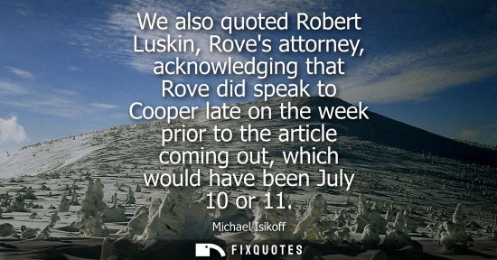 Small: We also quoted Robert Luskin, Roves attorney, acknowledging that Rove did speak to Cooper late on the w
