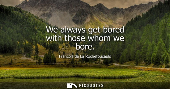 Small: We always get bored with those whom we bore