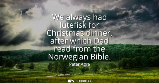 Small: We always had lutefisk for Christmas dinner, after which Dad read from the Norwegian Bible