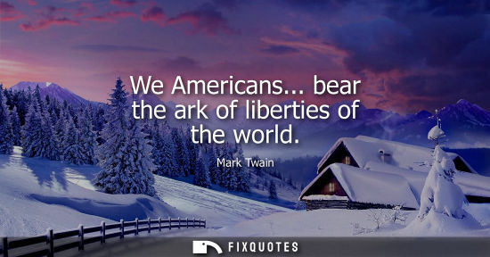 Small: We Americans... bear the ark of liberties of the world