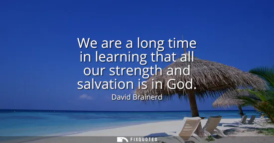 Small: We are a long time in learning that all our strength and salvation is in God